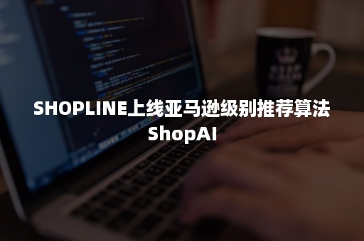 SHOPLINE上线亚马逊级别推荐算法ShopAI