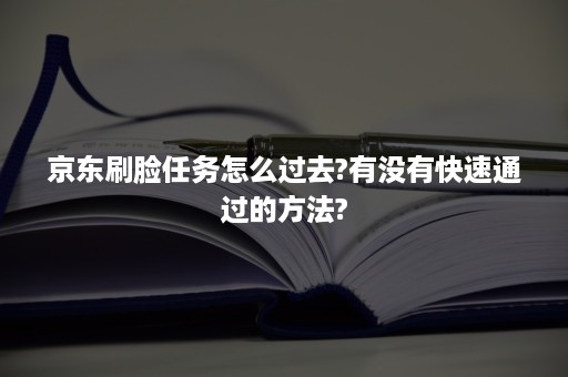 京东刷脸任务怎么过去?有没有快速通过的方法?