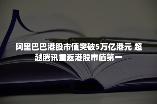 阿里巴巴港股市值突破5万亿港元 超越腾讯重返港股市值第一 阿里巴巴港股市值突破5万亿港元 超越腾讯重返港股市值第一