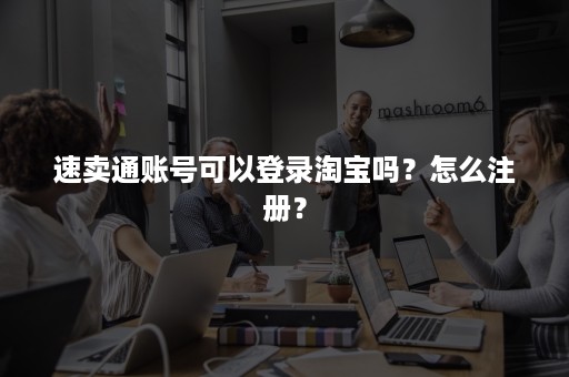 速卖通账号可以登录淘宝吗？怎么注册？