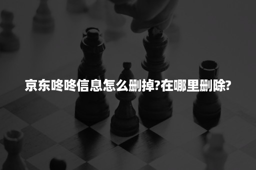 京东咚咚信息怎么删掉?在哪里删除?