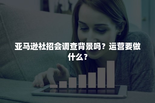 亚马逊社招会调查背景吗？运营要做什么？