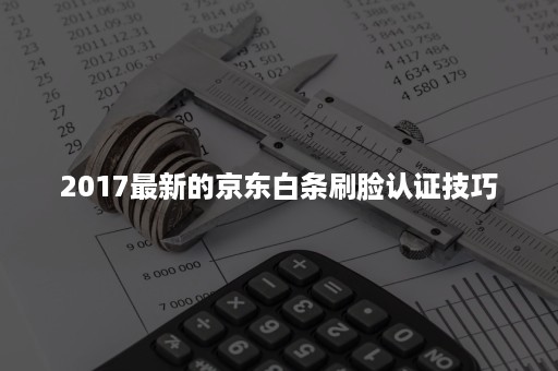 2017最新的京东白条刷脸认证技巧