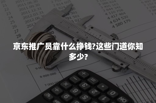 京东推广员靠什么挣钱?这些门道你知多少?