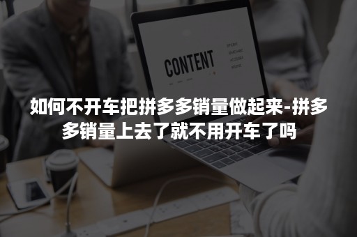 如何不开车把拼多多销量做起来-拼多多销量上去了就不用开车了吗