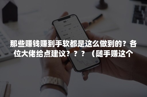 那些赚钱赚到手软都是这么做到的？各位大佬给点建议？？？（随手赚这个软件怎么样）