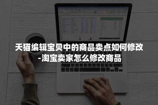 天猫编辑宝贝中的商品卖点如何修改-淘宝卖家怎么修改商品