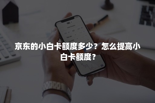 京东的小白卡额度多少？怎么提高小白卡额度？