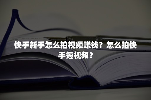 快手新手怎么拍视频赚钱？怎么拍快手短视频？