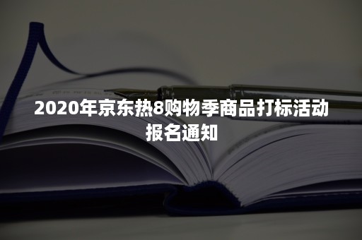 2020年京东热8购物季商品打标活动报名通知 2020年京东热8购物季商品打标活动报名通知