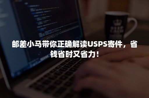 邮差小马带你正确解读USPS寄件，省钱省时又省力！