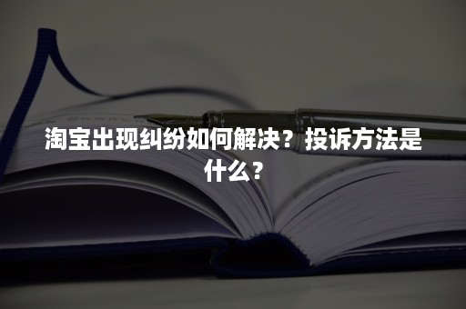 淘宝出现纠纷如何解决？投诉方法是什么？