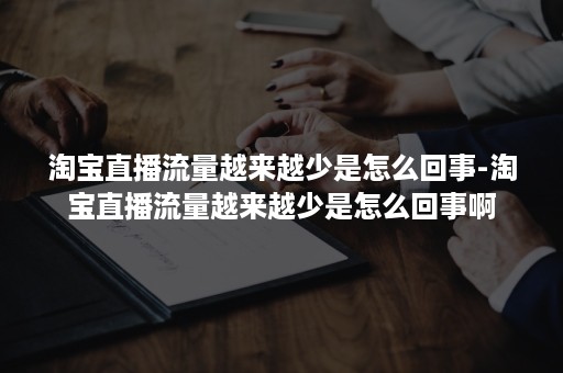 淘宝直播流量越来越少是怎么回事-淘宝直播流量越来越少是怎么回事啊