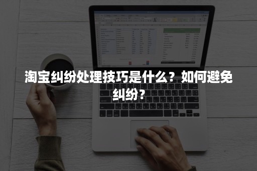 淘宝纠纷处理技巧是什么？如何避免纠纷？