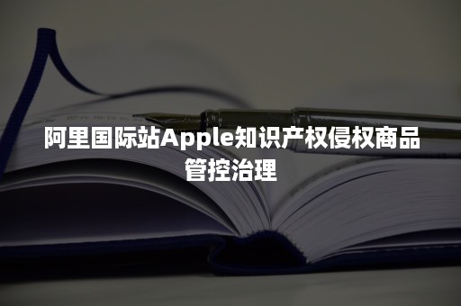 阿里国际站Apple知识产权侵权商品管控治理