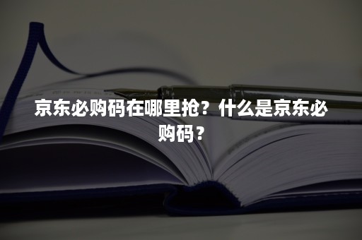 京东必购码在哪里抢？什么是京东必购码？