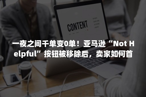 一夜之间千单变0单！亚马逊“Not Helpful”按钮被移除后，卖家如何首页去差评？（亚马逊一天一单怎么破）