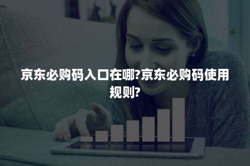 京东必购码入口在哪?京东必购码使用规则?