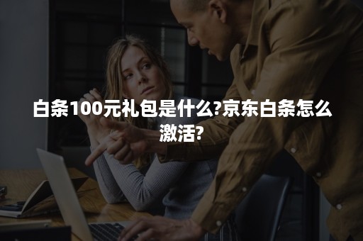 白条100元礼包是什么?京东白条怎么激活?