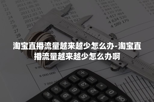 淘宝直播流量越来越少怎么办-淘宝直播流量越来越少怎么办啊