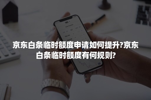 京东白条临时额度申请如何提升?京东白条临时额度有何规则?