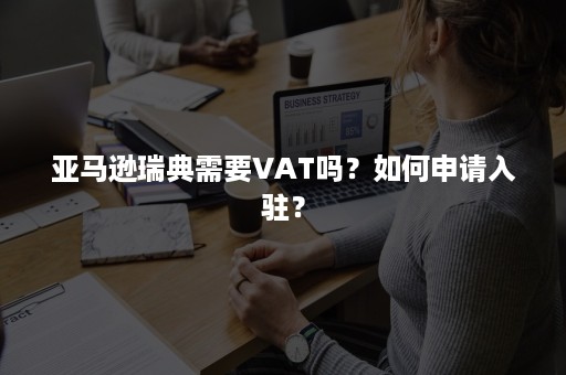 亚马逊瑞典需要VAT吗？如何申请入驻？