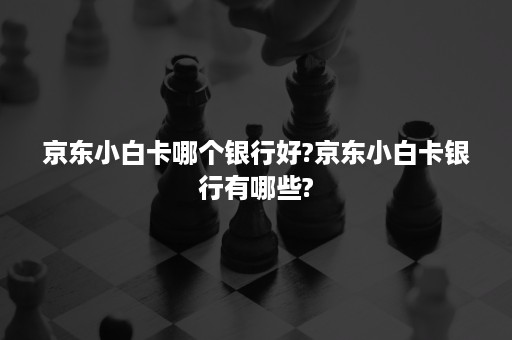 京东小白卡哪个银行好?京东小白卡银行有哪些?