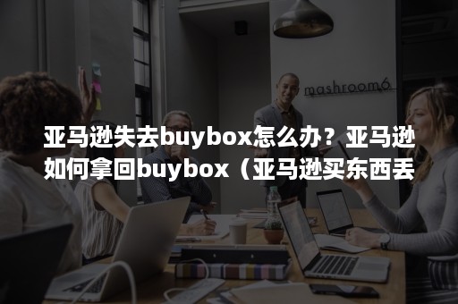 亚马逊失去buybox怎么办？亚马逊如何拿回buybox（亚马逊买东西丢了怎么办）