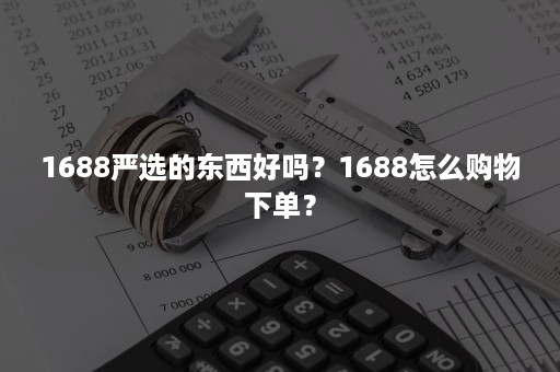 1688严选的东西好吗？1688怎么购物下单？