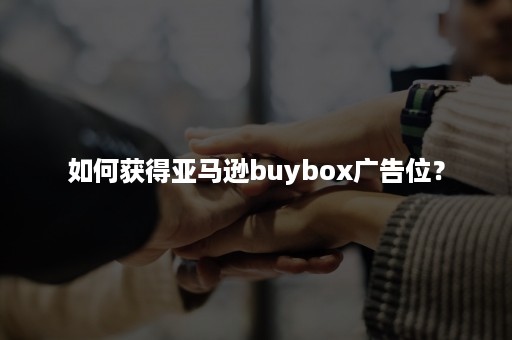 如何获得亚马逊buybox广告位？