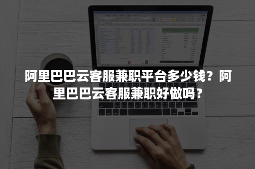 阿里巴巴云客服兼职平台多少钱？阿里巴巴云客服兼职好做吗？