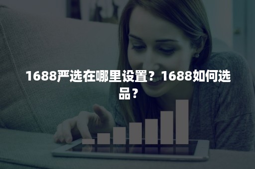 1688严选在哪里设置？1688如何选品？