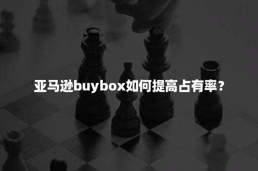 亚马逊buybox如何提高占有率？