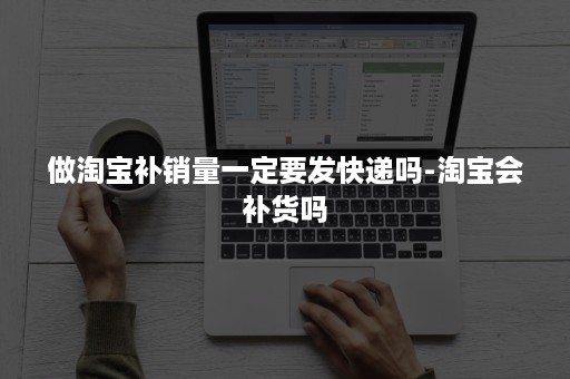 做淘宝补销量一定要发快递吗-淘宝会补货吗