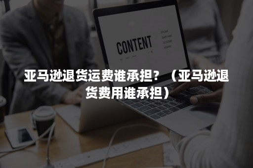 亚马逊退货运费谁承担？（亚马逊退货费用谁承担）