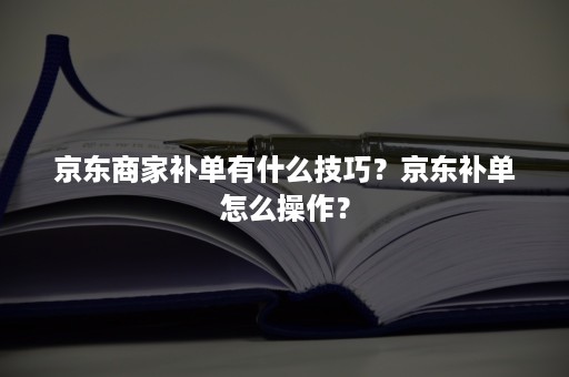 京东商家补单有什么技巧？京东补单怎么操作？