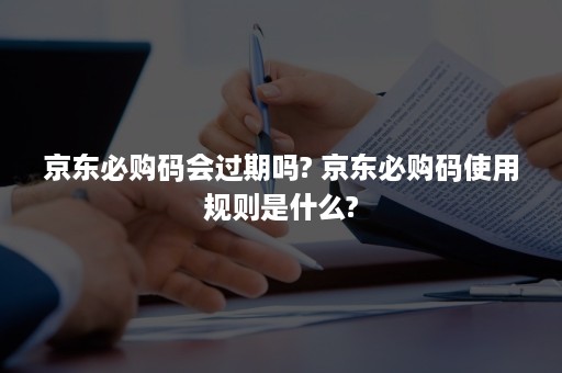 京东必购码会过期吗? 京东必购码使用规则是什么?