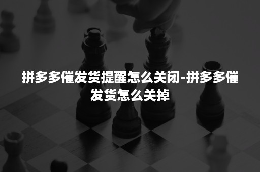 拼多多催发货提醒怎么关闭-拼多多催发货怎么关掉