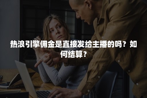 热浪引擎佣金是直接发给主播的吗？如何结算？