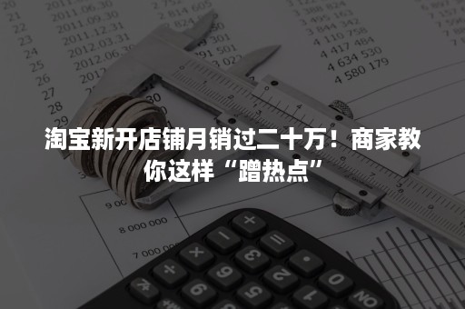 淘宝新开店铺月销过二十万！商家教你这样“蹭热点”