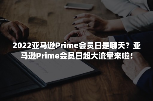 2022亚马逊Prime会员日是哪天？亚马逊Prime会员日超大流量来啦！