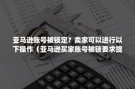 亚马逊账号被锁定？卖家可以进行以下操作（亚马逊买家账号被锁要求提供账单地址）