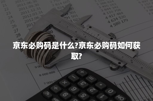 京东必购码是什么?京东必购码如何获取?