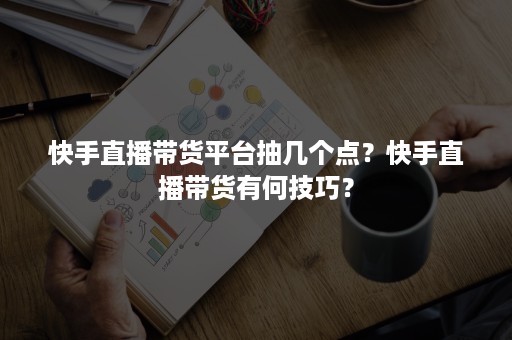 快手直播带货平台抽几个点？快手直播带货有何技巧？