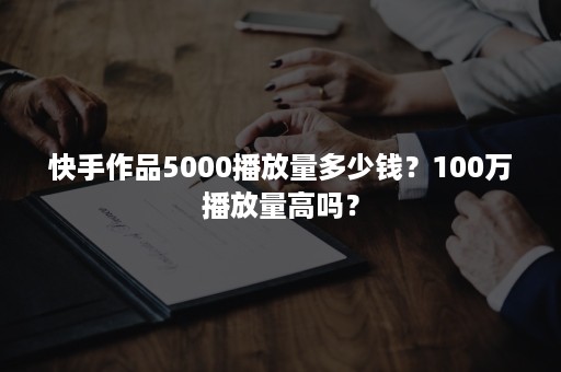 快手作品5000播放量多少钱？100万播放量高吗？