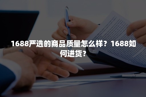 1688严选的商品质量怎么样？1688如何进货？