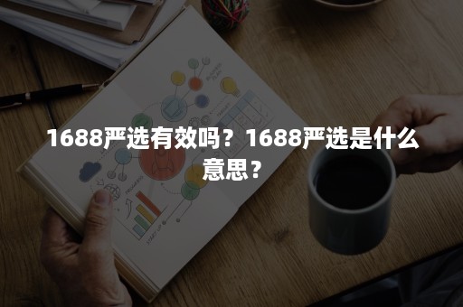 1688严选有效吗？1688严选是什么意思？