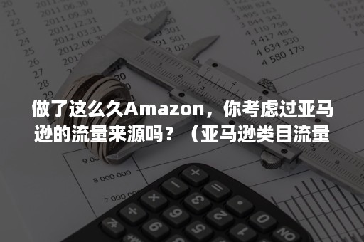 做了这么久Amazon，你考虑过亚马逊的流量来源吗？（亚马逊类目流量）