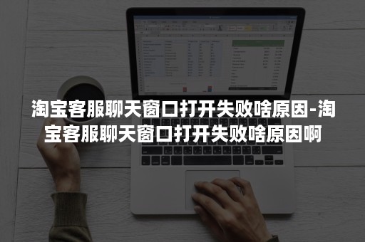 淘宝客服聊天窗口打开失败啥原因-淘宝客服聊天窗口打开失败啥原因啊 淘宝客服聊天窗口打开失败啥原因-淘宝客服聊天窗口打开失败啥原因啊