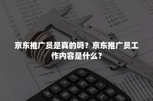 京东推广员是真的吗？京东推广员工作内容是什么？